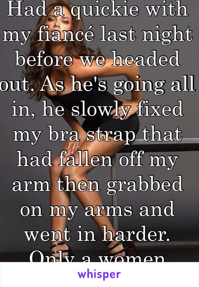 All in my feelings!!! Had a quickie with my fiancé last night before we headed out. As he's going all in, he slowly fixed my bra strap that had fallen off my arm then grabbed on my arms and went in harder. 
Only a women would understand. 💍❤️