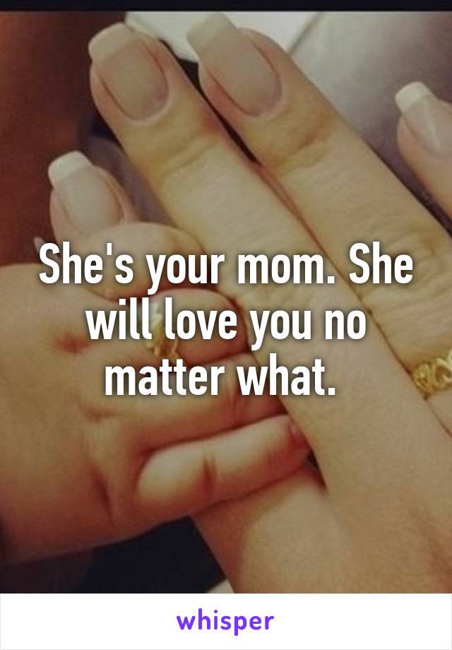 She's your mom. She will love you no matter what. 