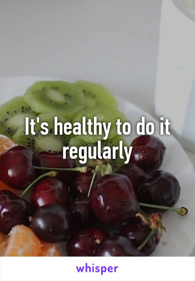 It's healthy to do it regularly