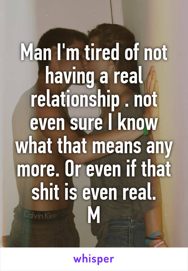 Man I'm tired of not having a real relationship . not even sure I know what that means any more. Or even if that shit is even real.
M