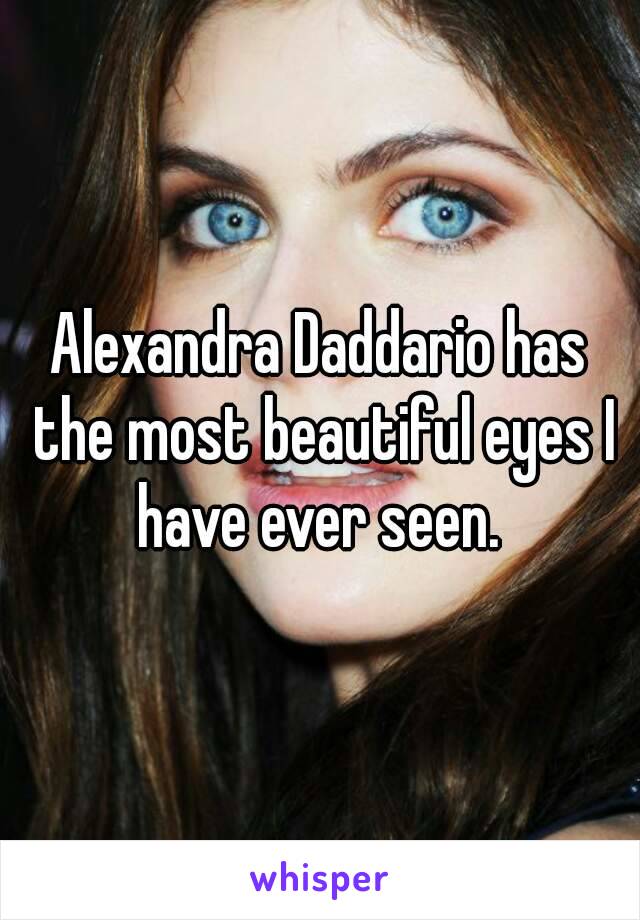 Alexandra Daddario has the most beautiful eyes I have ever seen. 