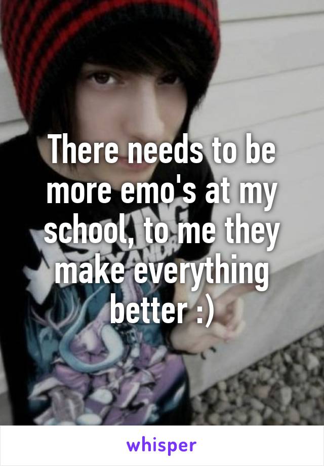 There needs to be more emo's at my school, to me they make everything better :)