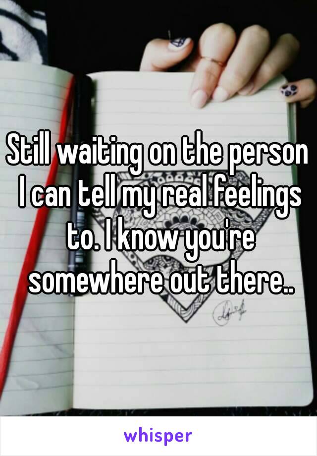 Still waiting on the person I can tell my real feelings to. I know you're somewhere out there..