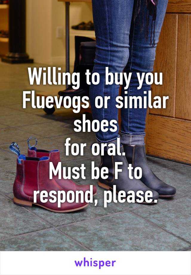 Willing to buy you Fluevogs or similar shoes
for oral.
Must be F to respond, please.