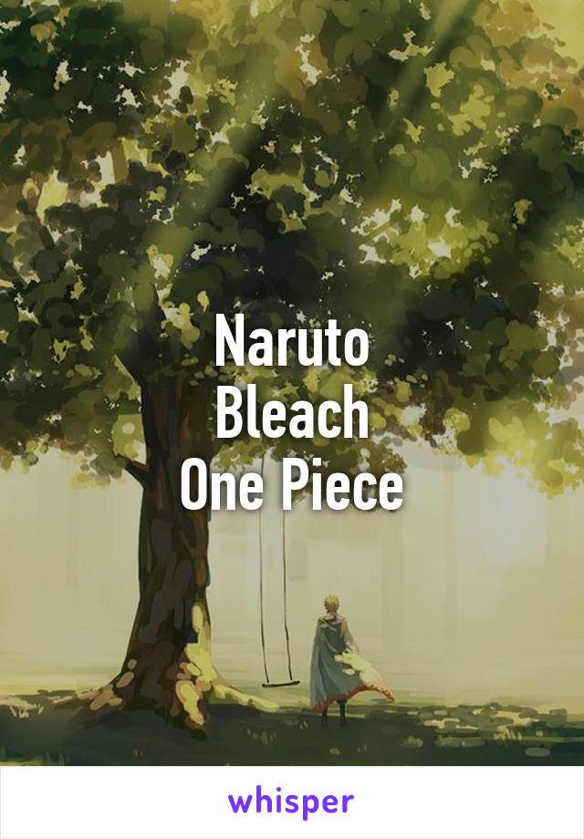 Naruto
Bleach
One Piece