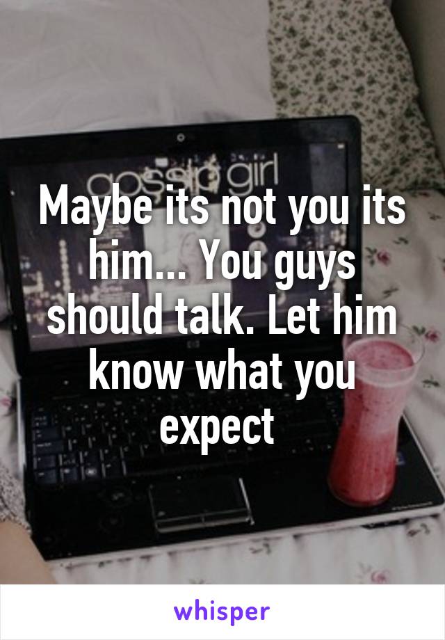 Maybe its not you its him... You guys should talk. Let him know what you expect 