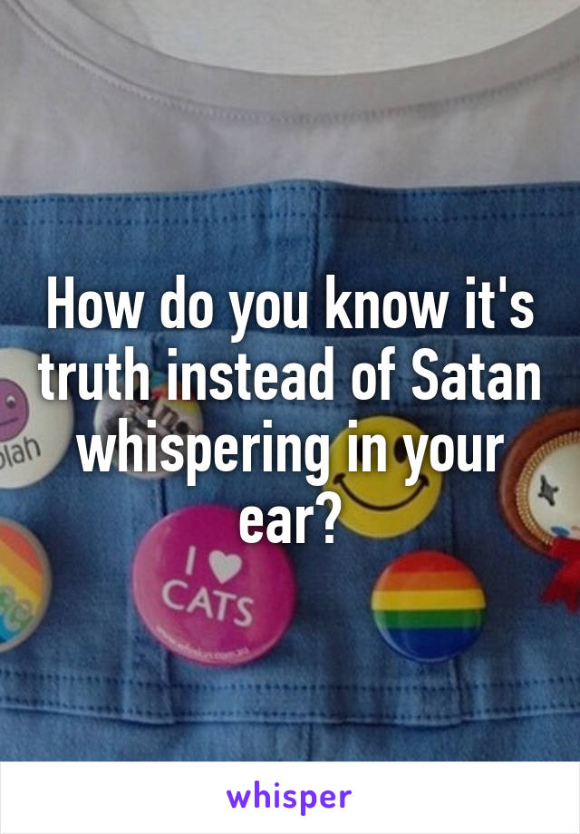 How do you know it's truth instead of Satan whispering in your ear?