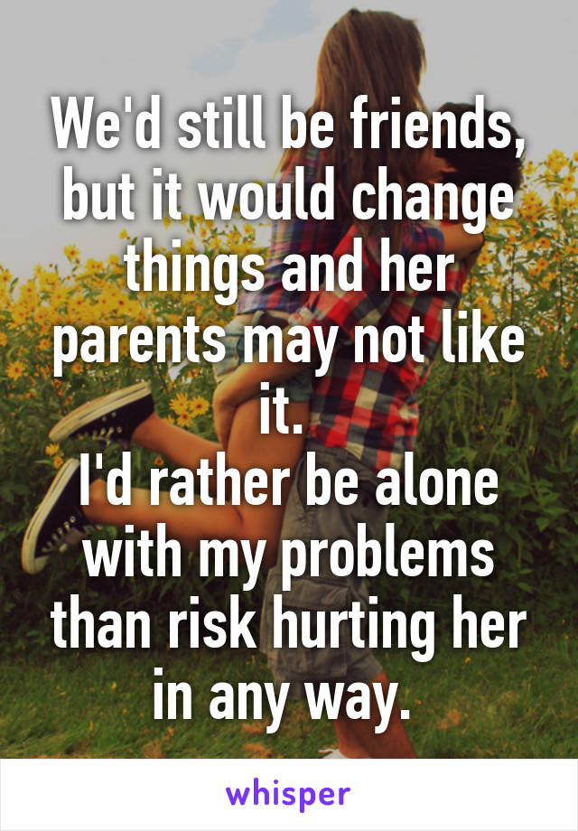 We'd still be friends, but it would change things and her parents may not like it. 
I'd rather be alone with my problems than risk hurting her in any way. 