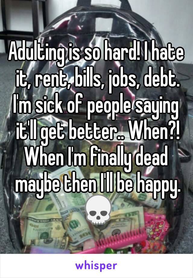 Adulting is so hard! I hate it, rent, bills, jobs, debt.
I'm sick of people saying it'll get better.. When?!
When I'm finally dead maybe then I'll be happy. 💀