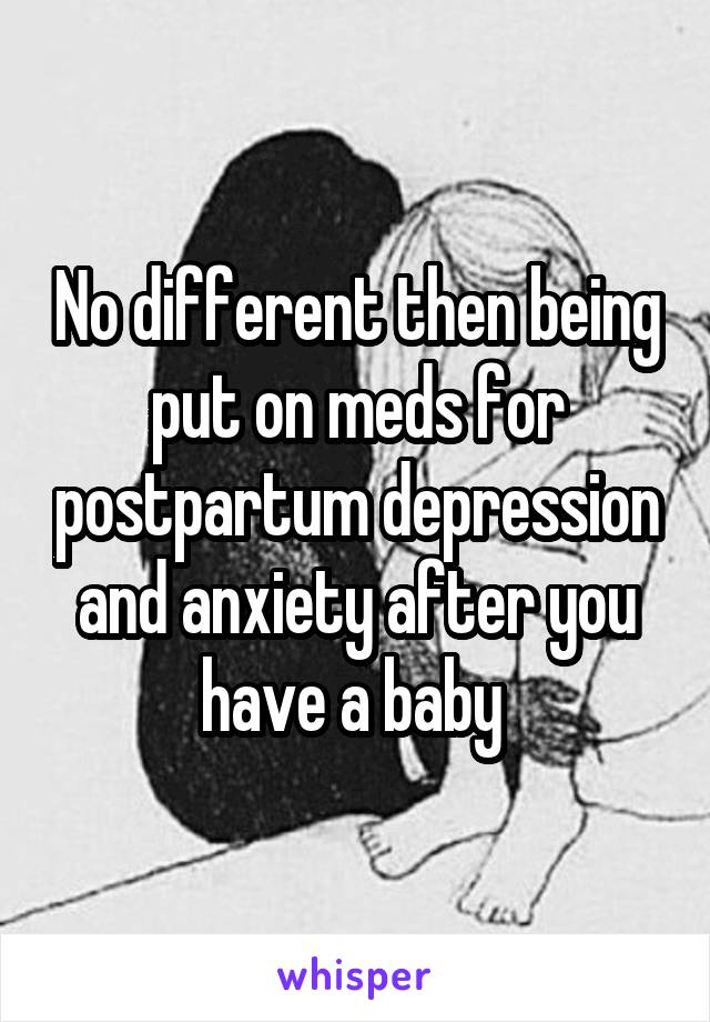 No different then being put on meds for postpartum depression and anxiety after you have a baby 