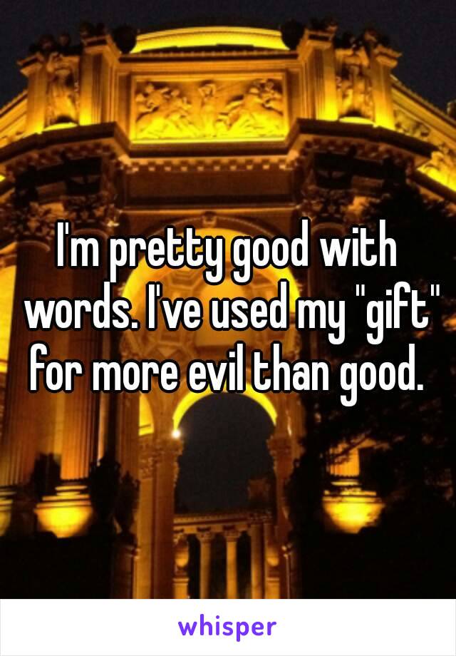 I'm pretty good with words. I've used my "gift" for more evil than good. 