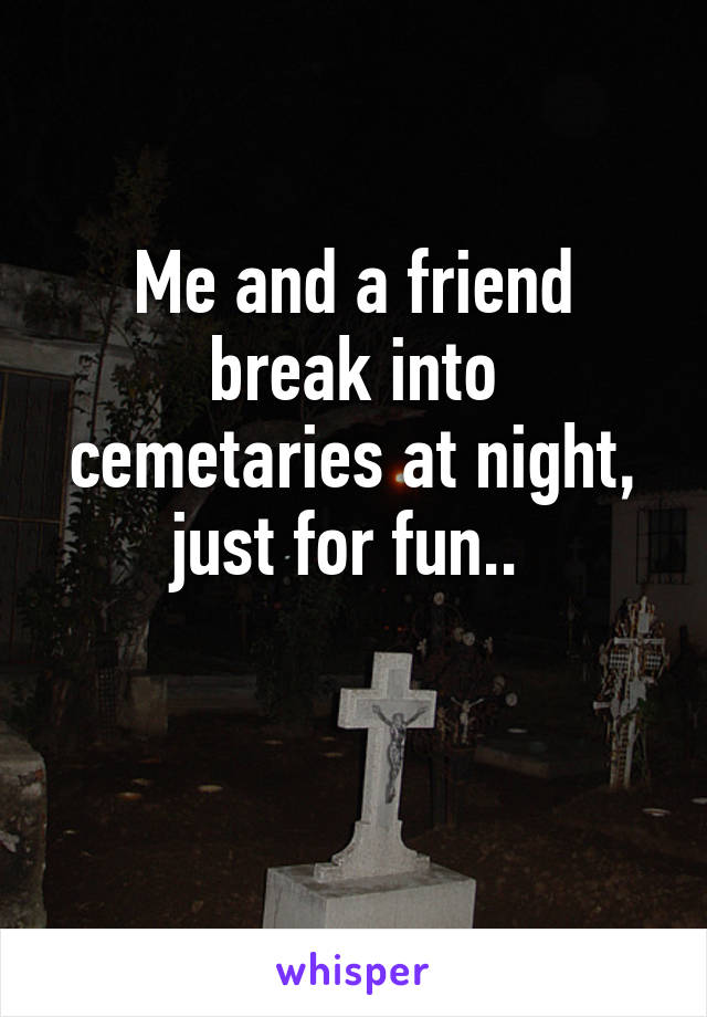 Me and a friend break into cemetaries at night, just for fun.. 

