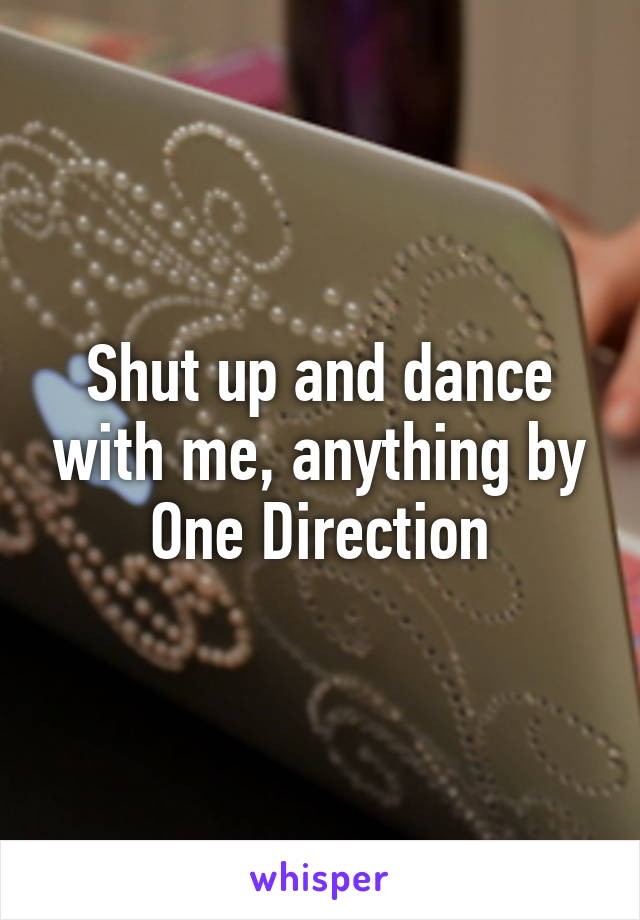 Shut up and dance with me, anything by One Direction