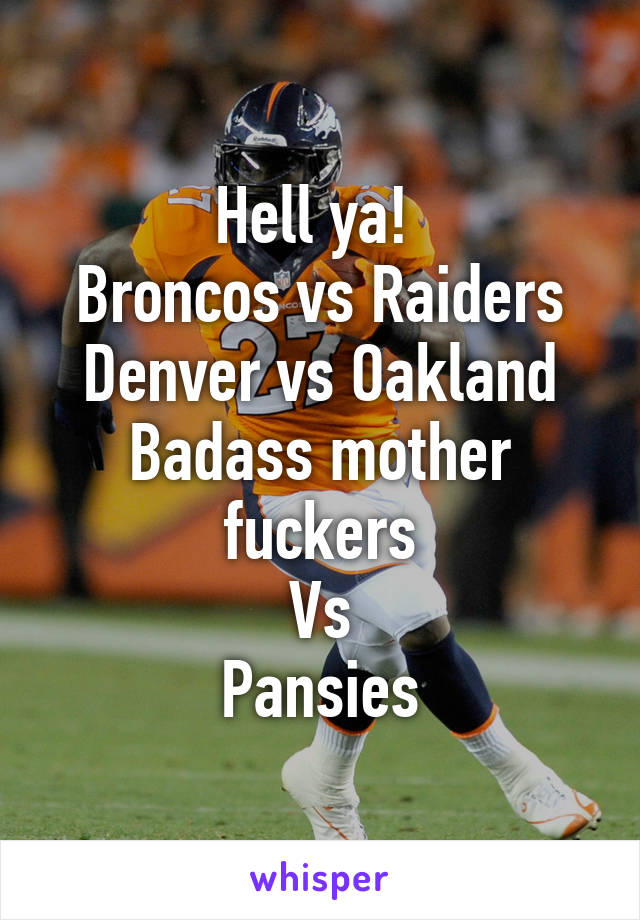 Hell ya! 
Broncos vs Raiders
Denver vs Oakland
Badass mother fuckers
Vs
Pansies