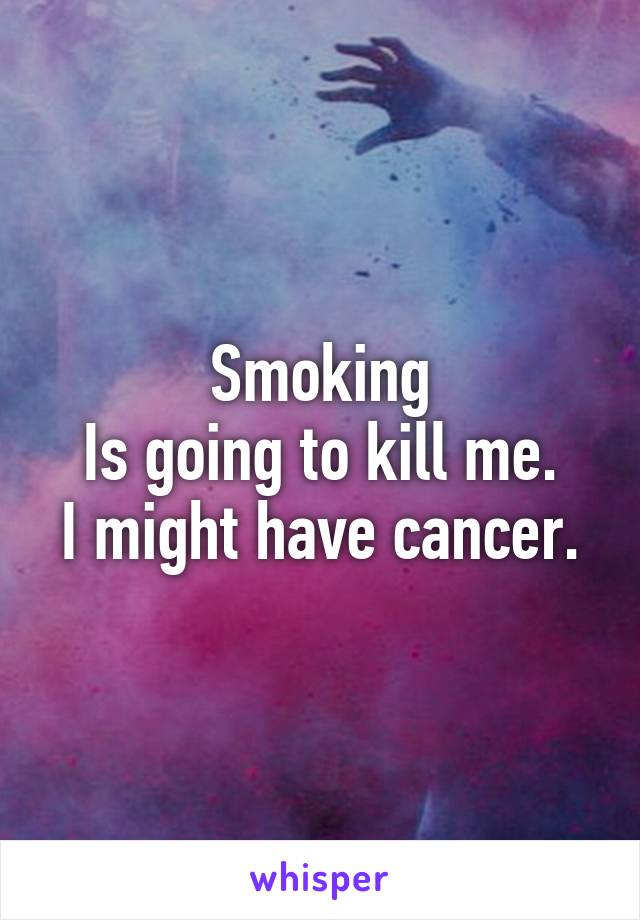 Smoking
Is going to kill me.
I might have cancer.