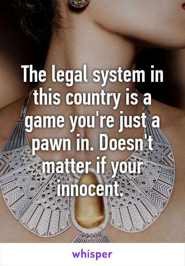 The legal system in this country is a game you're just a pawn in. Doesn't matter if your innocent. 