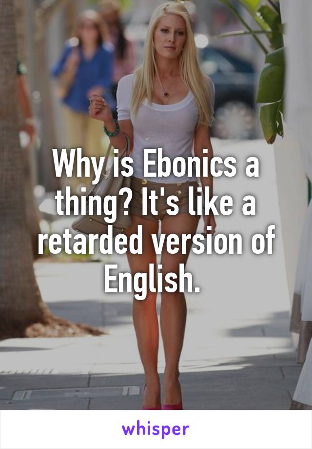 Why is Ebonics a thing? It's like a retarded version of English. 