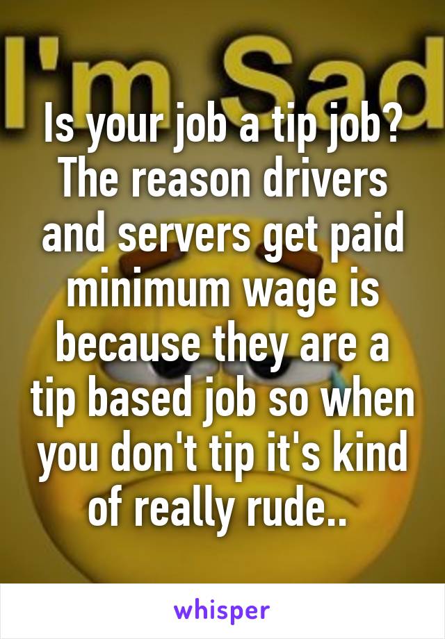 Is your job a tip job? The reason drivers and servers get paid minimum wage is because they are a tip based job so when you don't tip it's kind of really rude.. 