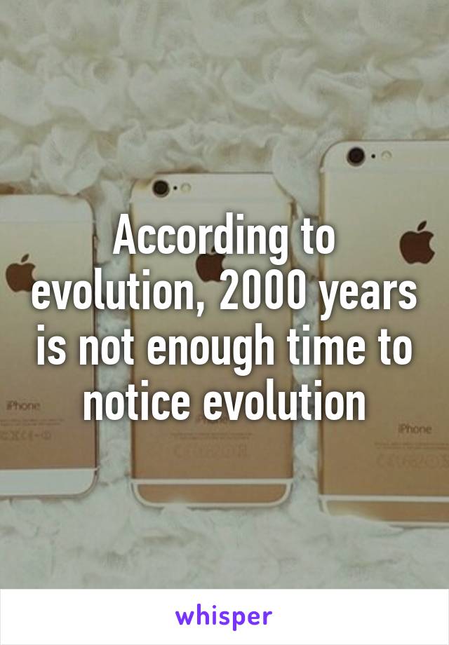 According to evolution, 2000 years is not enough time to notice evolution