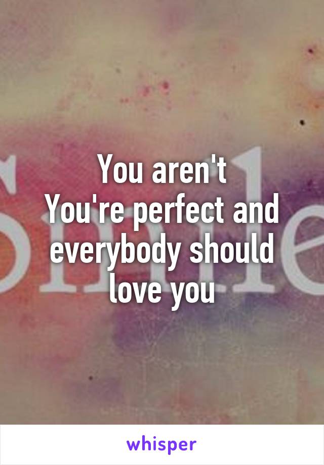 You aren't
You're perfect and everybody should love you