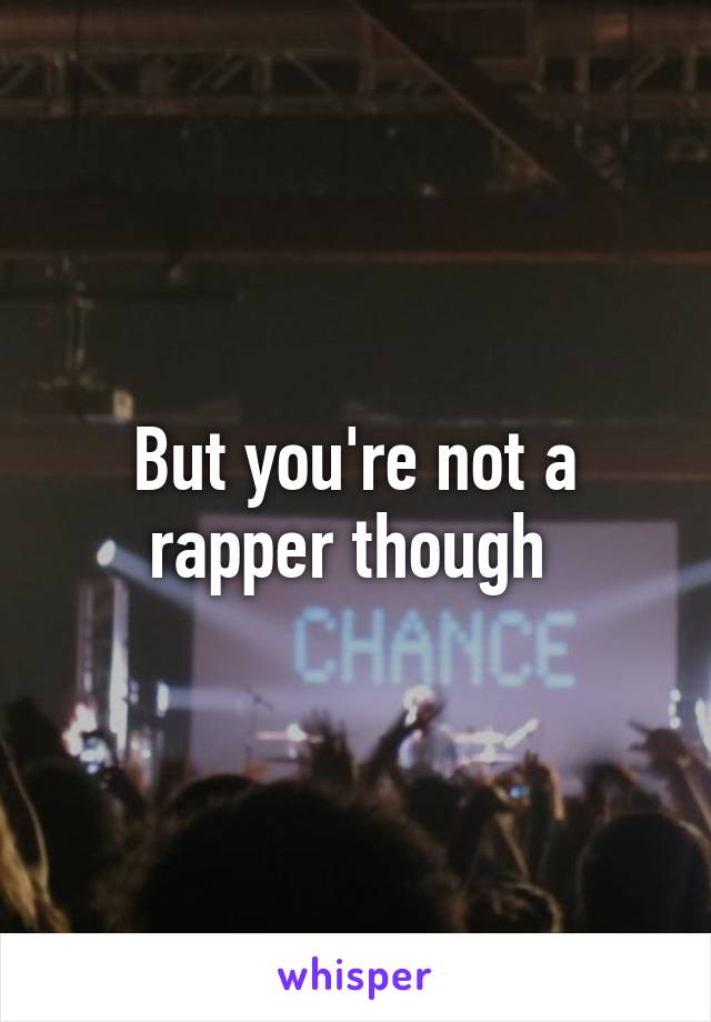 But you're not a rapper though 