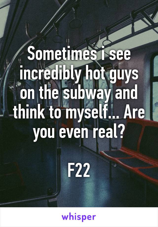 Sometimes i see incredibly hot guys on the subway and think to myself... Are you even real?

F22