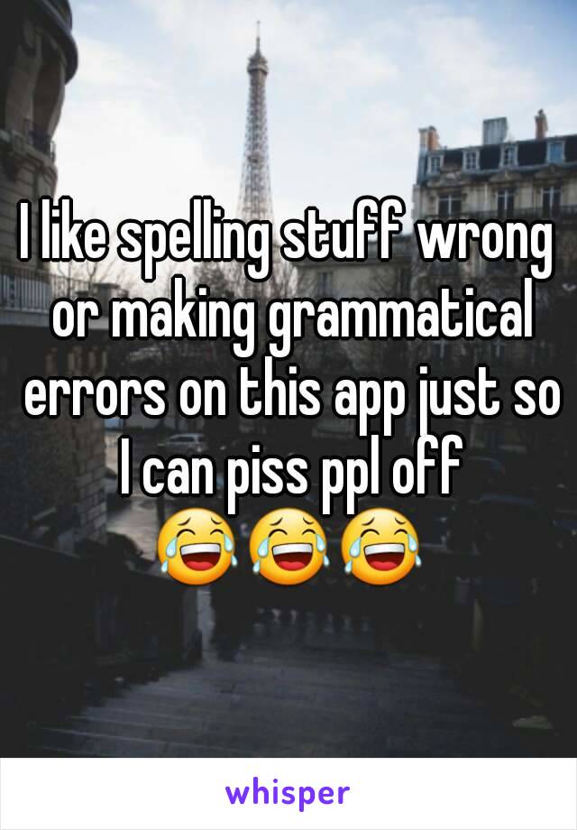 I like spelling stuff wrong or making grammatical errors on this app just so I can piss ppl off
😂😂😂