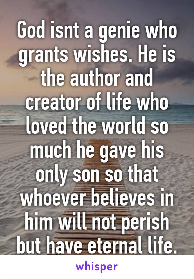 God isnt a genie who grants wishes. He is the author and creator of life who loved the world so much he gave his only son so that whoever believes in him will not perish but have eternal life.