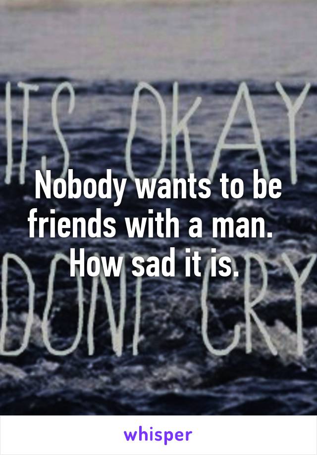 Nobody wants to be friends with a man.   How sad it is. 