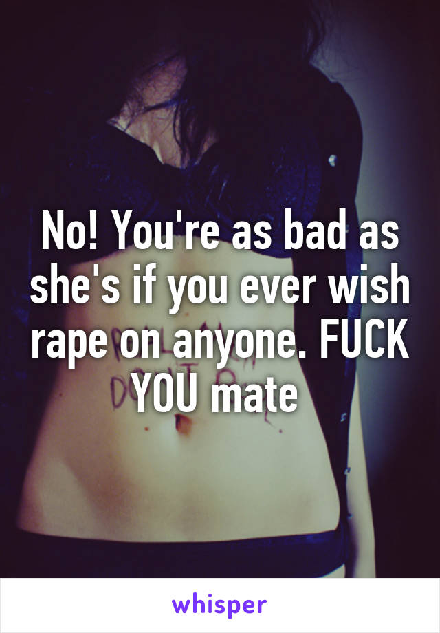 No! You're as bad as she's if you ever wish rape on anyone. FUCK YOU mate 