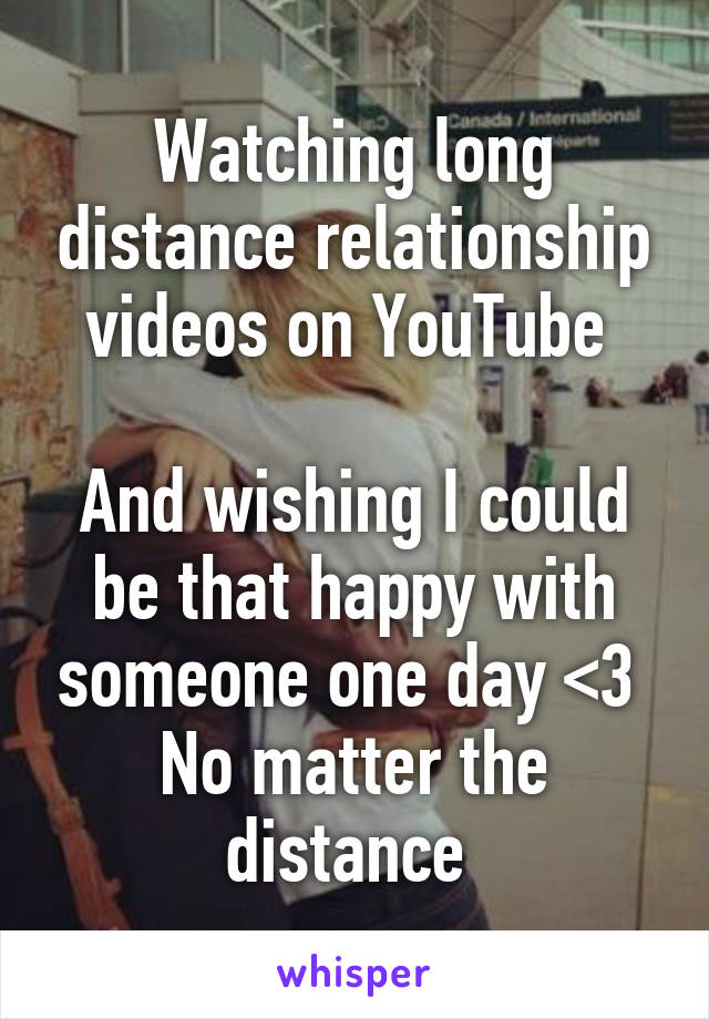 Watching long distance relationship videos on YouTube 

And wishing I could be that happy with someone one day <3 
No matter the distance 