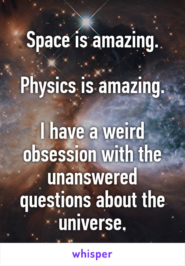 Space is amazing.

Physics is amazing.

I have a weird obsession with the unanswered questions about the universe.