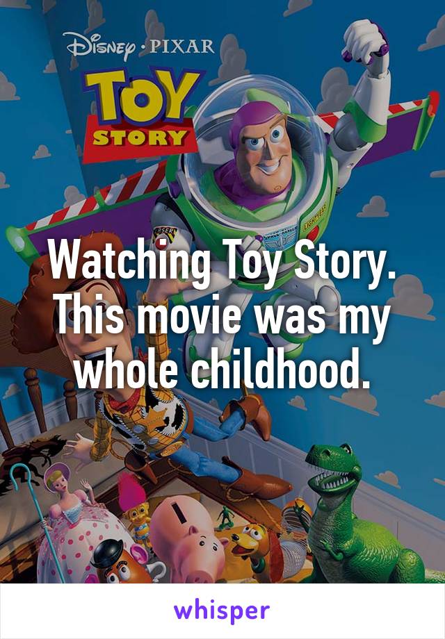 Watching Toy Story. This movie was my whole childhood.