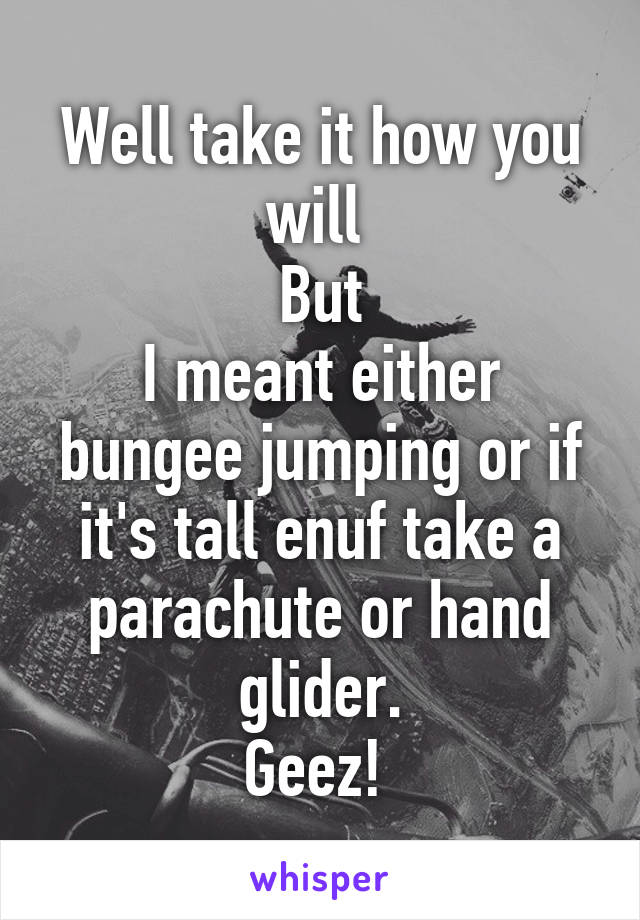 Well take it how you will 
But
I meant either bungee jumping or if it's tall enuf take a parachute or hand glider.
Geez! 