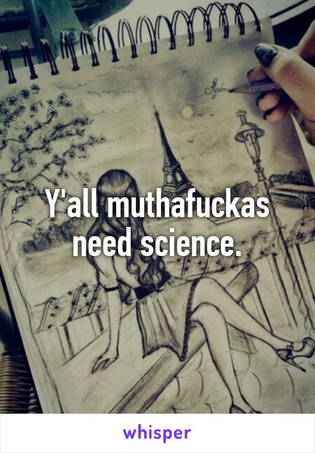 Y'all muthafuckas need science.