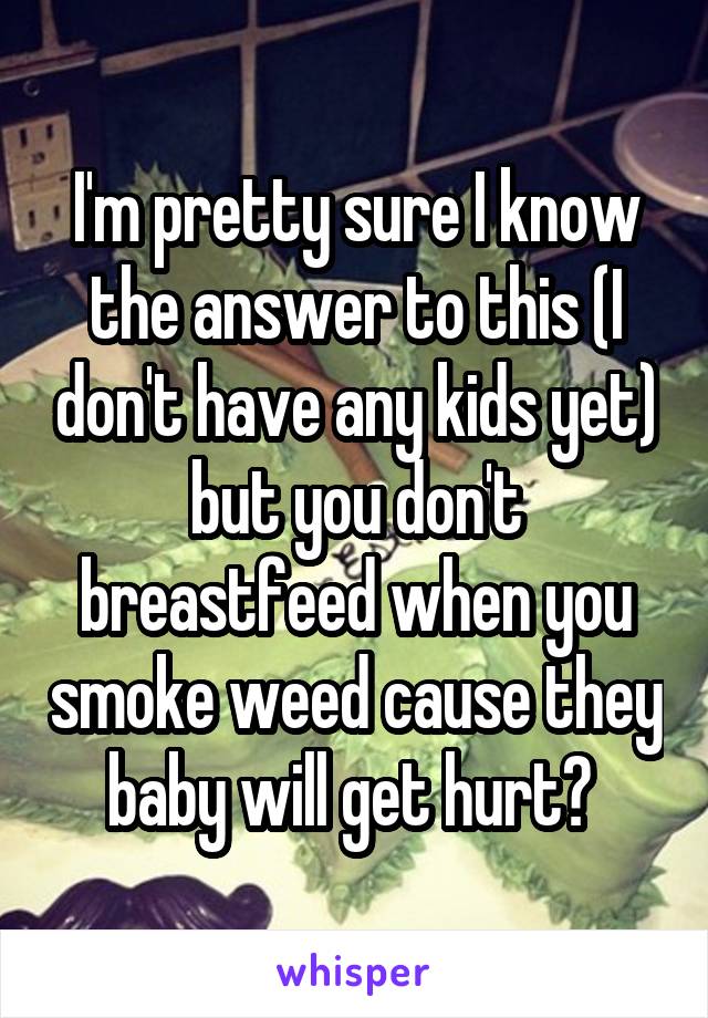 I'm pretty sure I know the answer to this (I don't have any kids yet) but you don't breastfeed when you smoke weed cause they baby will get hurt? 