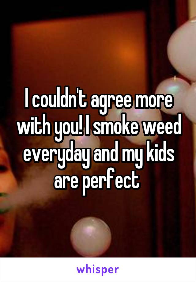 I couldn't agree more with you! I smoke weed everyday and my kids are perfect 