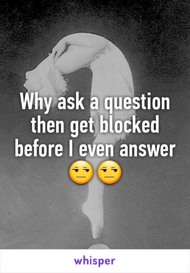 Why ask a question then get blocked before I even answer 😒😒