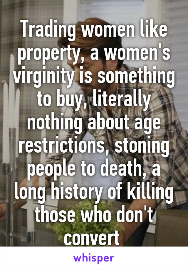 Trading women like property, a women's virginity is something to buy, literally nothing about age restrictions, stoning people to death, a long history of killing those who don't convert 
