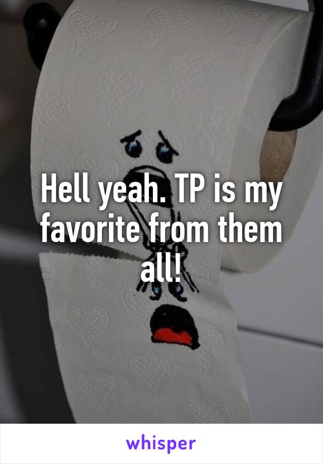 Hell yeah. TP is my favorite from them all!