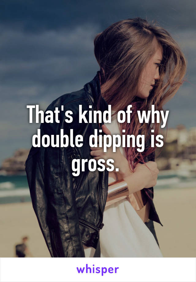 That's kind of why double dipping is gross. 