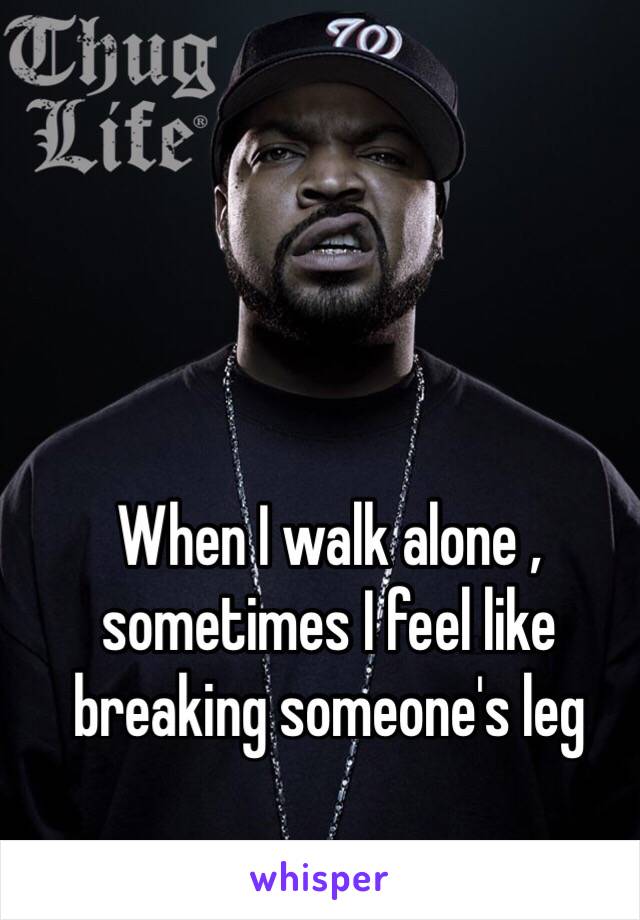 When I walk alone , sometimes I feel like breaking someone's leg