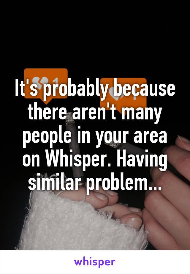 It's probably because there aren't many people in your area on Whisper. Having similar problem...
