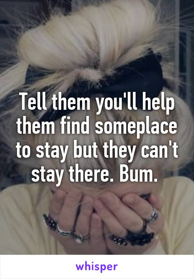 Tell them you'll help them find someplace to stay but they can't stay there. Bum. 