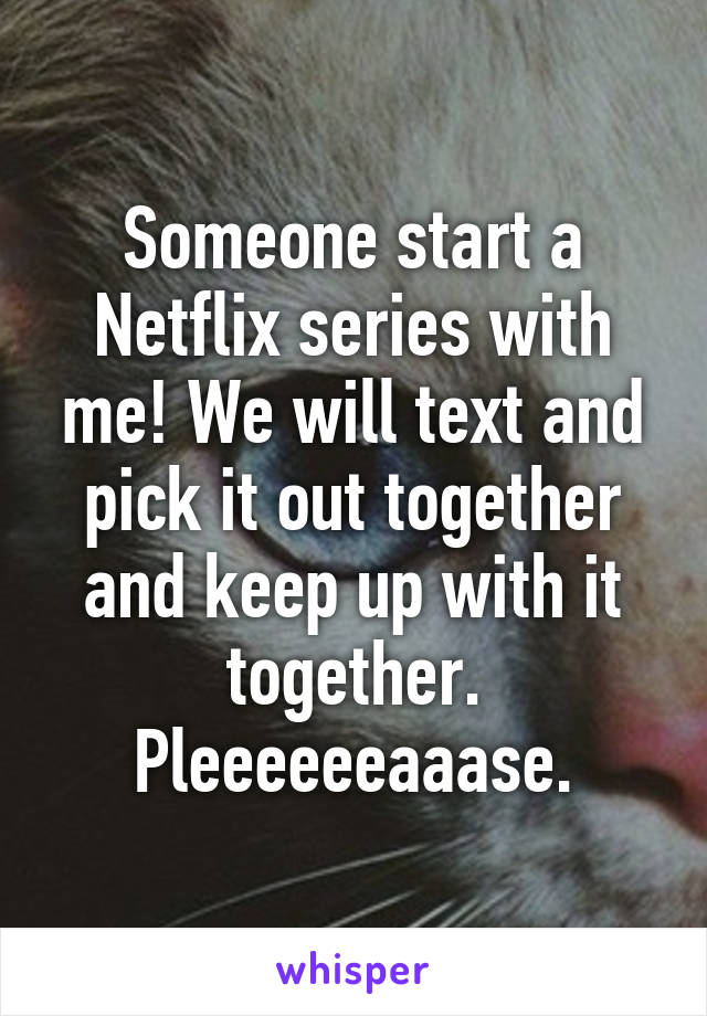 Someone start a Netflix series with me! We will text and pick it out together and keep up with it together.
Pleeeeeeaaase.