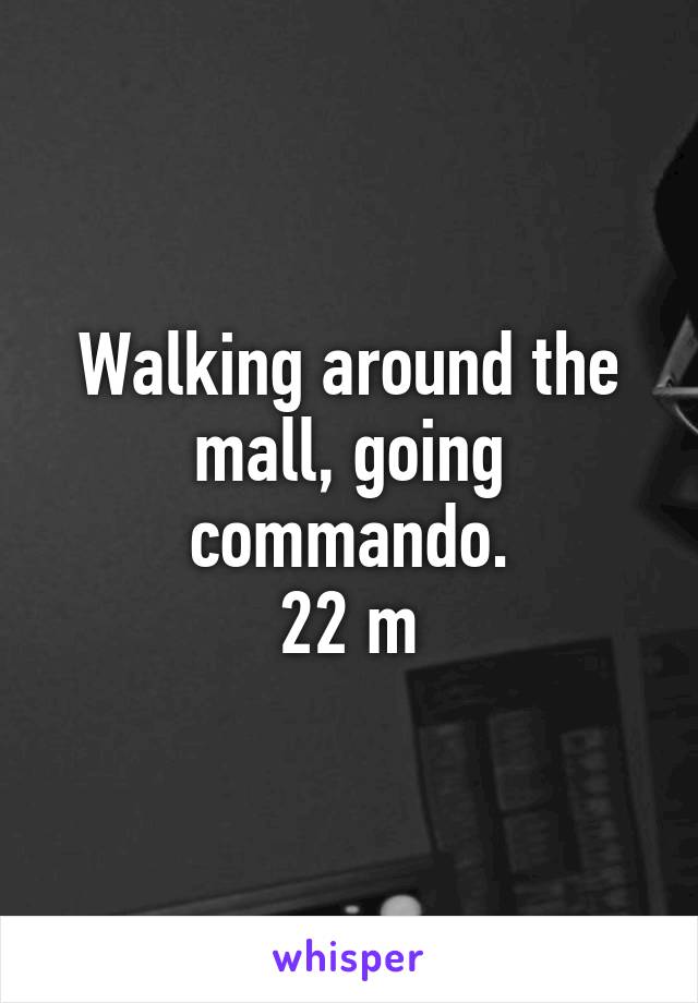 Walking around the mall, going commando.
22 m