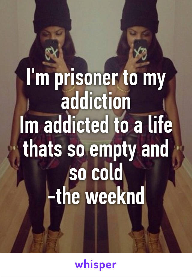 I'm prisoner to my addiction
Im addicted to a life thats so empty and so cold
-the weeknd