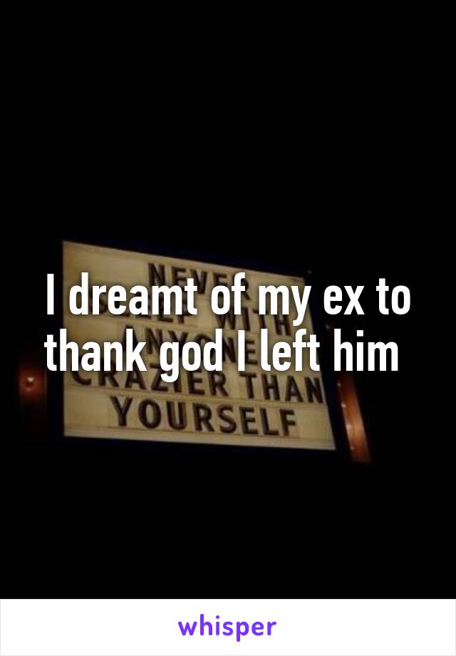 I dreamt of my ex to thank god I left him 