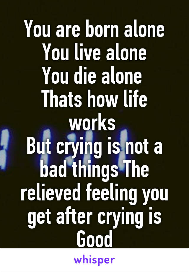 You are born alone
You live alone
You die alone 
Thats how life works 
But crying is not a bad things The relieved feeling you get after crying is Good