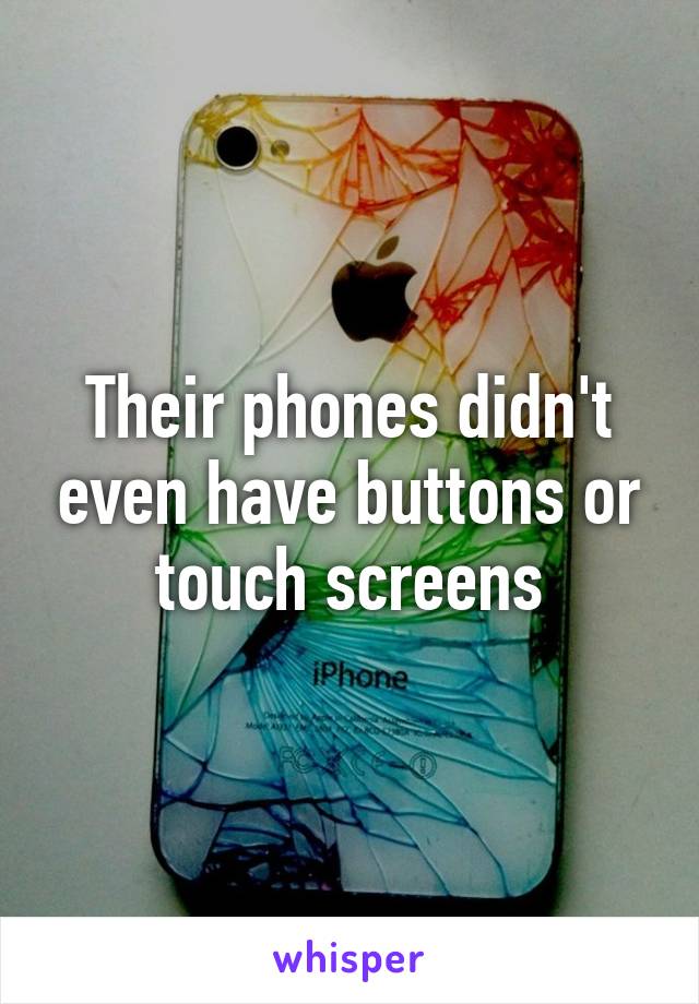 Their phones didn't even have buttons or touch screens